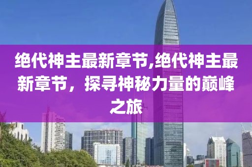 絕代神主最新章節,絕代神主最新章節，探尋神秘力量的巔峰之旅