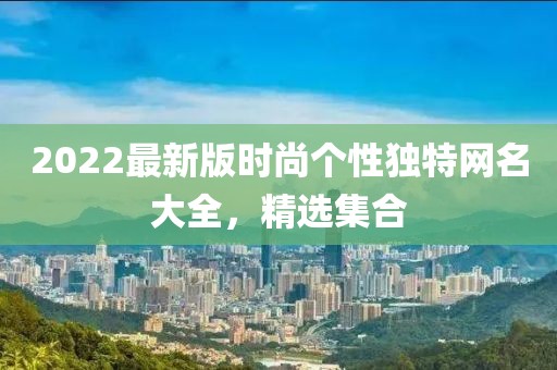 2022最新版時尚個性獨特網名大全，精選集合