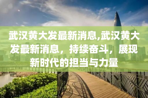 武漢黃大發最新消息,武漢黃大發最新消息，持續奮斗，展現新時代的擔當與力量