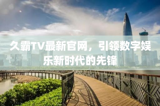 久霸TV最新官網，引領數字娛樂新時代的先鋒