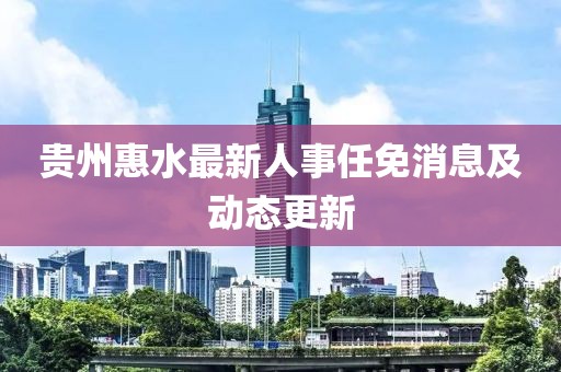 貴州惠水最新人事任免消息及動態(tài)更新