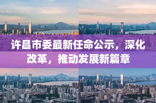 許昌市委最新任命公示，深化改革，推動發展新篇章