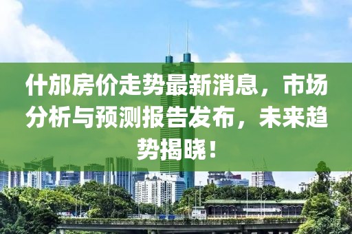 什邡房價走勢最新消息，市場分析與預測報告發布，未來趨勢揭曉！