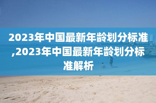 2023年中國最新年齡劃分標準,2023年中國最新年齡劃分標準解析