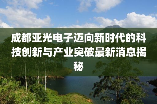 成都亞光電子邁向新時代的科技創新與產業突破最新消息揭秘