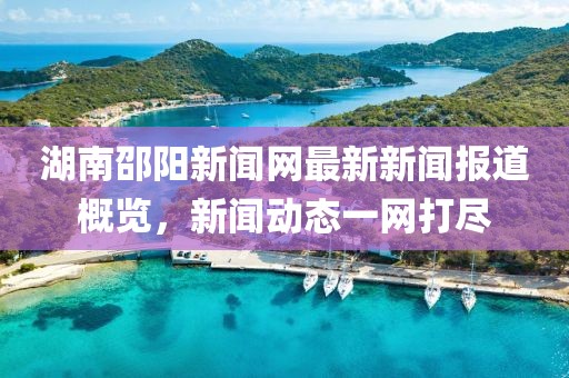 湖南邵陽新聞網(wǎng)最新新聞報道概覽，新聞動態(tài)一網(wǎng)打盡