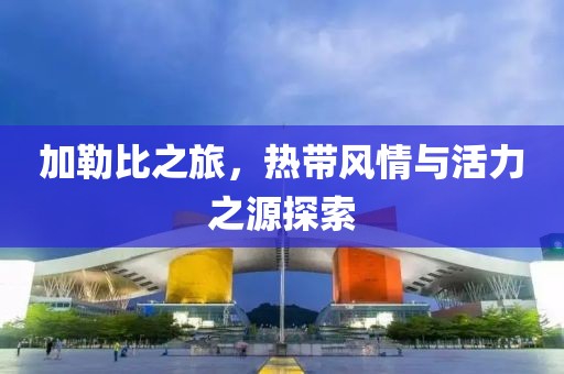 加勒比之旅，熱帶風情與活力之源探索