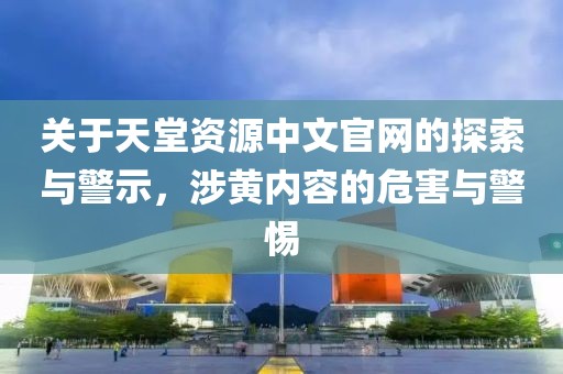 關于天堂資源中文官網的探索與警示，涉黃內容的危害與警惕