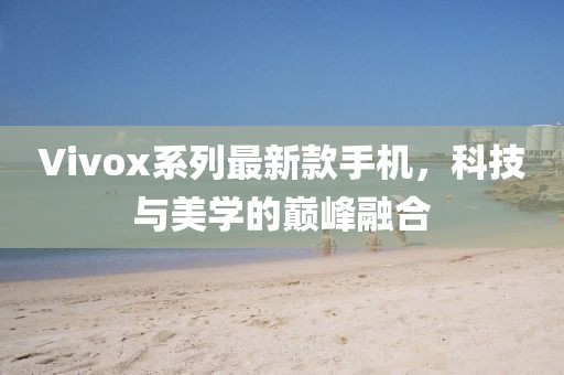 Vivox系列最新款手機，科技與美學的巔峰融合