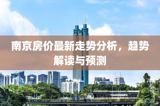 南京房價最新走勢分析，趨勢解讀與預測