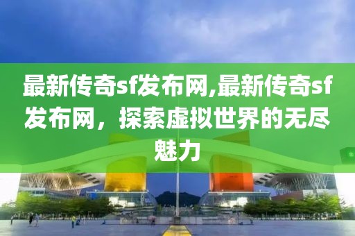 最新傳奇sf發布網,最新傳奇sf發布網，探索虛擬世界的無盡魅力