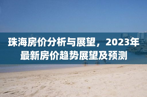 珠海房價分析與展望，2023年最新房價趨勢展望及預測