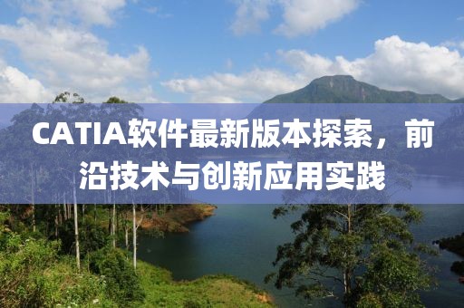 CATIA軟件最新版本探索，前沿技術與創新應用實踐