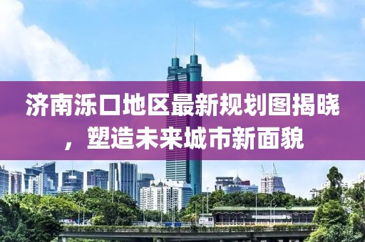 濟南濼口地區最新規劃圖揭曉，塑造未來城市新面貌