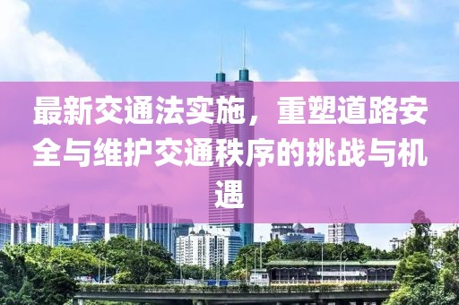 最新交通法實施，重塑道路安全與維護交通秩序的挑戰(zhàn)與機遇