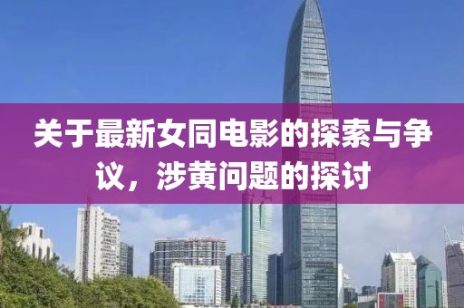 關(guān)于最新女同電影的探索與爭議，涉黃問題的探討