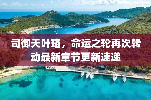 司御天葉珞，命運之輪再次轉動最新章節更新速遞