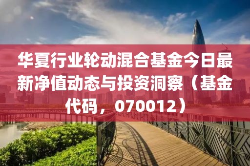 華夏行業輪動混合基金今日最新凈值動態與投資洞察（基金代碼，070012）