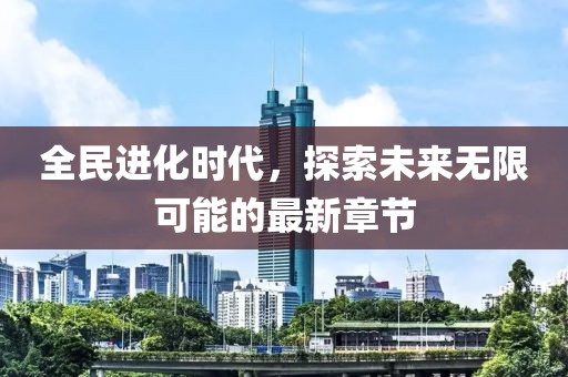 全民進(jìn)化時(shí)代，探索未來無限可能的最新章節(jié)