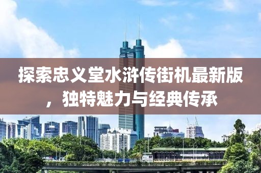 探索忠義堂水滸傳街機最新版，獨特魅力與經典傳承