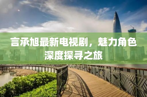 言承旭最新電視劇，魅力角色深度探尋之旅