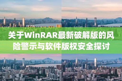 關于WinRAR最新破解版的風險警示與軟件版權安全探討