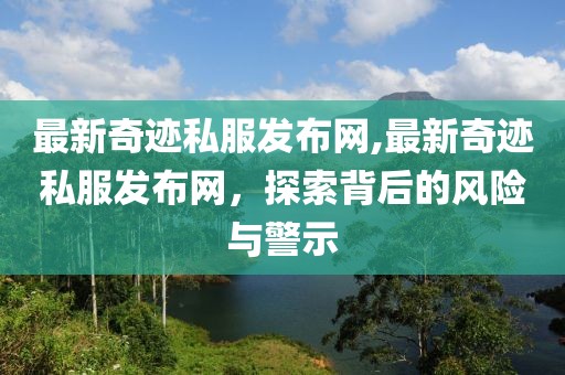 最新奇跡私服發布網,最新奇跡私服發布網，探索背后的風險與警示