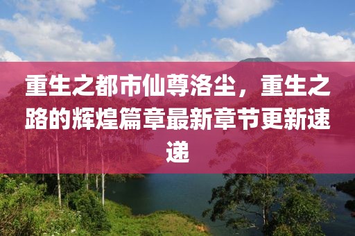 重生之都市仙尊洛塵，重生之路的輝煌篇章最新章節更新速遞