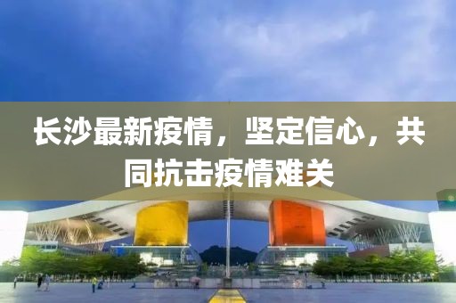 長沙最新疫情，堅定信心，共同抗擊疫情難關