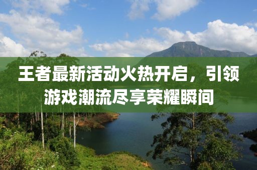 王者最新活動(dòng)火熱開啟，引領(lǐng)游戲潮流盡享榮耀瞬間