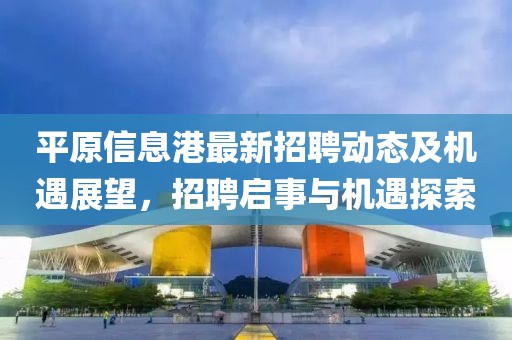 平原信息港最新招聘動態及機遇展望，招聘啟事與機遇探索