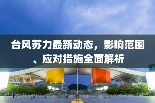 臺風蘇力最新動態，影響范圍、應對措施全面解析