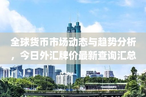 全球貨幣市場動態(tài)與趨勢分析，今日外匯牌價最新查詢匯總