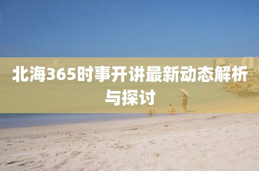 北海365時事開講最新動態解析與探討