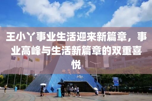 王小丫事業生活迎來新篇章，事業高峰與生活新篇章的雙重喜悅