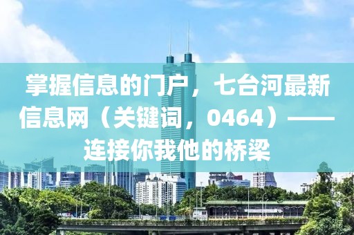 掌握信息的門戶，七臺河最新信息網(wǎng)（關鍵詞，0464）——連接你我他的橋梁