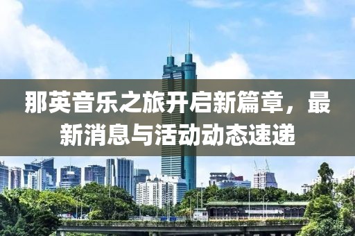 那英音樂之旅開啟新篇章，最新消息與活動動態速遞