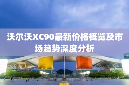 沃爾沃XC90最新價(jià)格概覽及市場(chǎng)趨勢(shì)深度分析