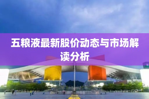 五糧液最新股價動態(tài)與市場解讀分析