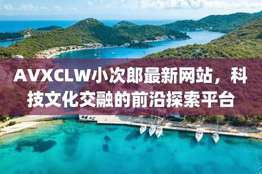 AVXCLW小次郎最新網(wǎng)站，科技文化交融的前沿探索平臺(tái)