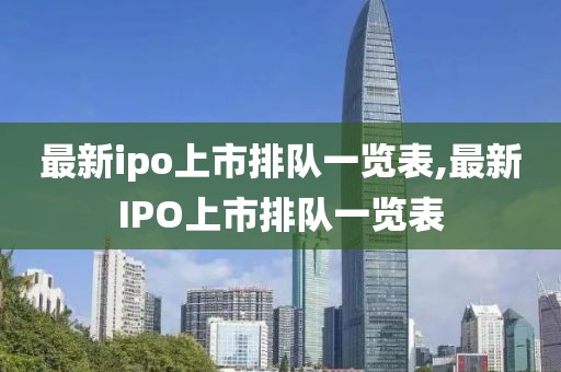 最新ipo上市排隊一覽表,最新IPO上市排隊一覽表