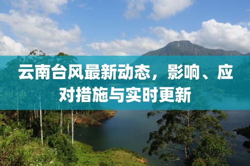 云南臺風最新動態，影響、應對措施與實時更新