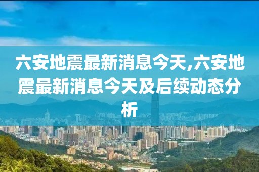 六安地震最新消息今天,六安地震最新消息今天及后續動態分析