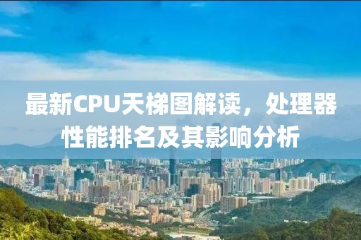 最新CPU天梯圖解讀，處理器性能排名及其影響分析