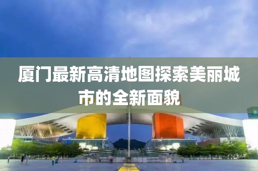 廈門最新高清地圖探索美麗城市的全新面貌