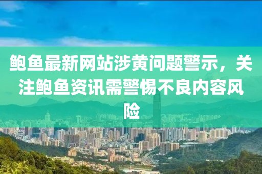 鮑魚最新網站涉黃問題警示，關注鮑魚資訊需警惕不良內容風險