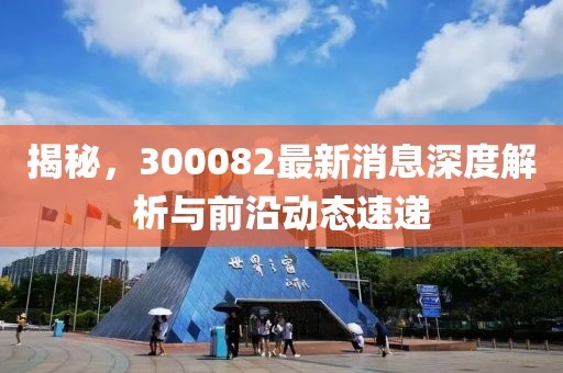 揭秘，300082最新消息深度解析與前沿動態速遞