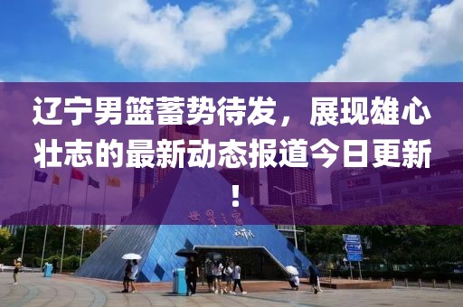 遼寧男籃蓄勢待發，展現雄心壯志的最新動態報道今日更新！