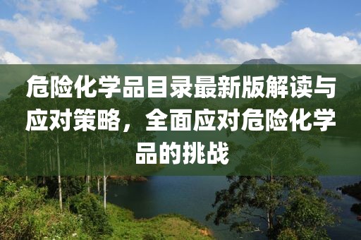 危險化學品目錄最新版解讀與應對策略，全面應對危險化學品的挑戰