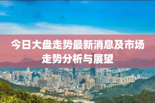 今日大盤走勢最新消息及市場走勢分析與展望